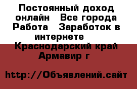 Постоянный доход онлайн - Все города Работа » Заработок в интернете   . Краснодарский край,Армавир г.